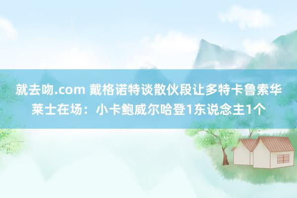 就去吻.com 戴格诺特谈散伙段让多特卡鲁索华莱士在场：小卡鲍威尔哈登1东说念主1个