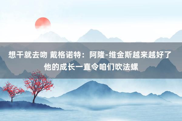 想干就去吻 戴格诺特：阿隆-维金斯越来越好了 他的成长一直令咱们吹法螺