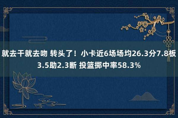 就去干就去吻 转头了！小卡近6场场均26.3分7.8板3.5助2.3断 投篮掷中率58.3%