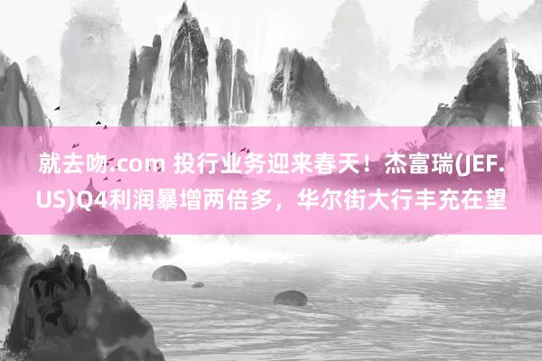 就去吻.com 投行业务迎来春天！杰富瑞(JEF.US)Q4利润暴增两倍多，华尔街大行丰充在望