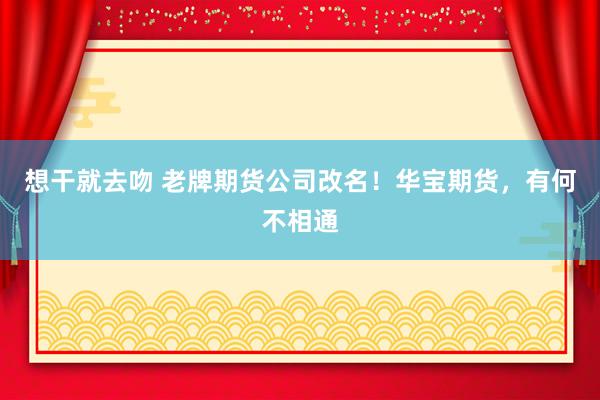 想干就去吻 老牌期货公司改名！华宝期货，有何不相通