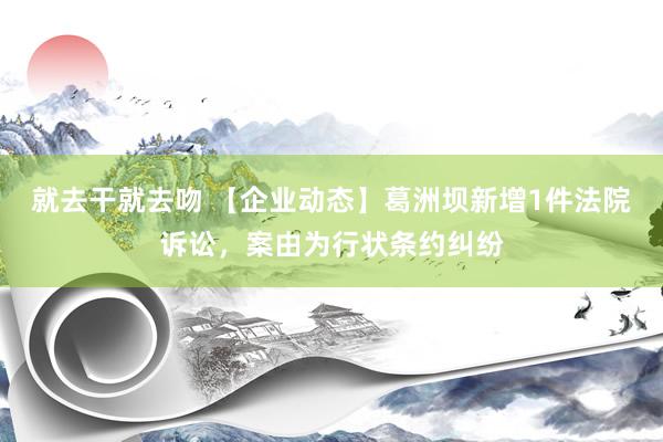 就去干就去吻 【企业动态】葛洲坝新增1件法院诉讼，案由为行状条约纠纷