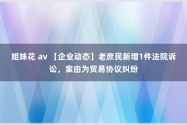 姐妹花 av 【企业动态】老庶民新增1件法院诉讼，案由为贸易协议纠纷