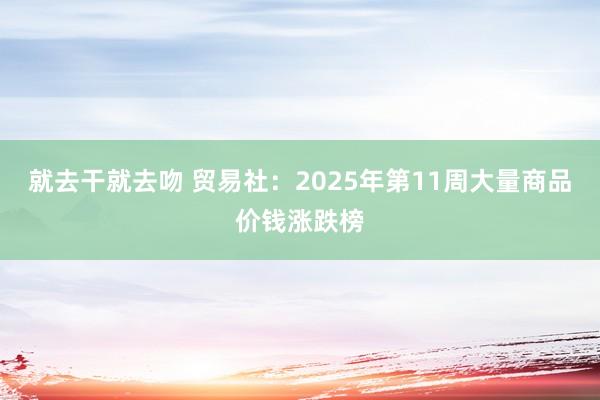 就去干就去吻 贸易社：2025年第11周大量商品价钱涨跌榜