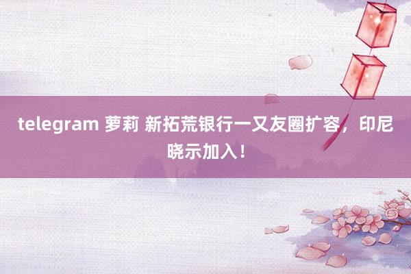 telegram 萝莉 新拓荒银行一又友圈扩容，印尼晓示加入！