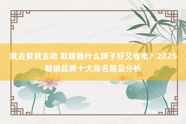 就去爱就去吻 取暖器什么牌子好又省电？2025畅销品牌十大排名居品分析