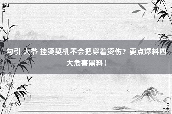 勾引 大爷 挂烫契机不会把穿着烫伤？要点爆料四大危害黑料！