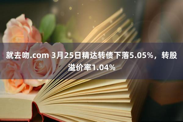 就去吻.com 3月25日精达转债下落5.05%，转股溢价率1.04%