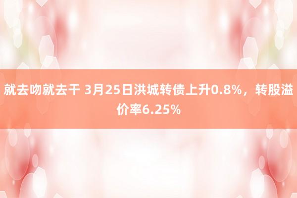 就去吻就去干 3月25日洪城转债上升0.8%，转股溢价率6.25%