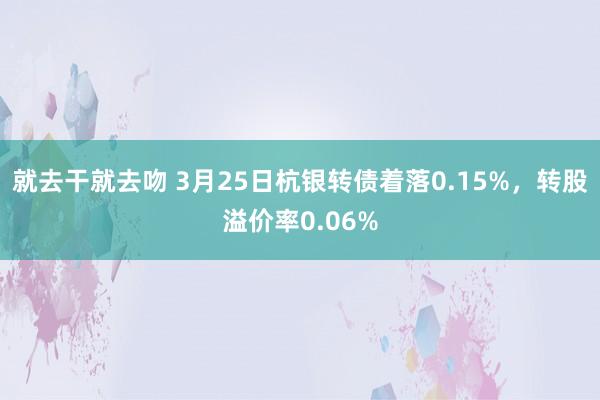 就去干就去吻 3月25日杭银转债着落0.15%，转股溢价率0.06%