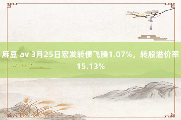 麻豆 av 3月25日宏发转债飞腾1.07%，转股溢价率15.13%