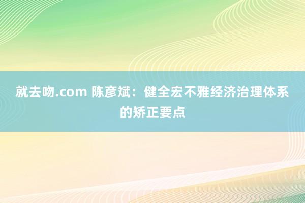 就去吻.com 陈彦斌：健全宏不雅经济治理体系的矫正要点