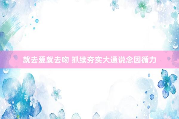 就去爱就去吻 抓续夯实大通说念因循力