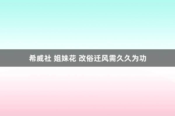 希威社 姐妹花 改俗迁风需久久为功