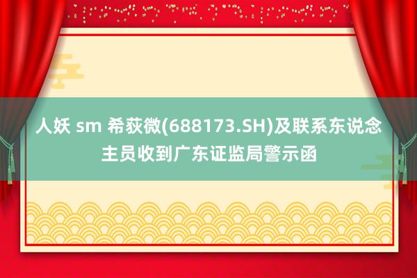 人妖 sm 希荻微(688173.SH)及联系东说念主员收到广东证监局警示函