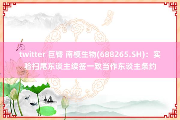 twitter 巨臀 南模生物(688265.SH)：实验扫尾东谈主续签一致当作东谈主条约