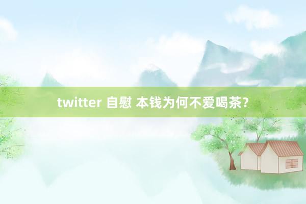 twitter 自慰 本钱为何不爱喝茶？