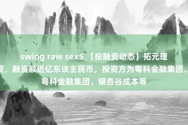 swing raw sex5 【投融资动态】拓元理智Pre-A轮融资，融资额近亿东谈主民币，投资方为粤科金融集团、银杏谷成本等