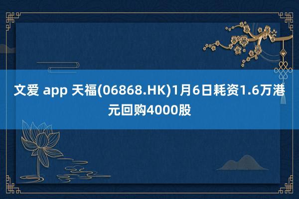 文爱 app 天福(06868.HK)1月6日耗资1.6万港元回购4000股