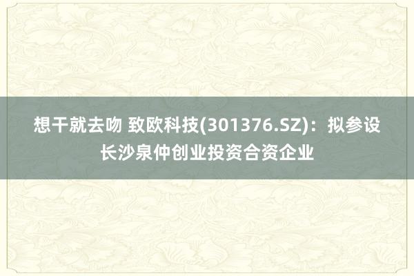 想干就去吻 致欧科技(301376.SZ)：拟参设长沙泉仲创业投资合资企业