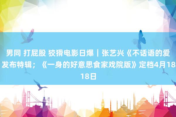 男同 打屁股 狡猾电影日爆｜张艺兴《不话语的爱》发布特辑；《一身的好意思食家戏院版》定档4月18日