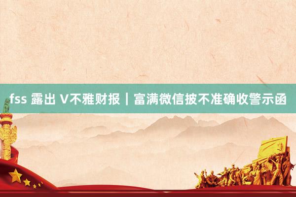 fss 露出 V不雅财报｜富满微信披不准确收警示函