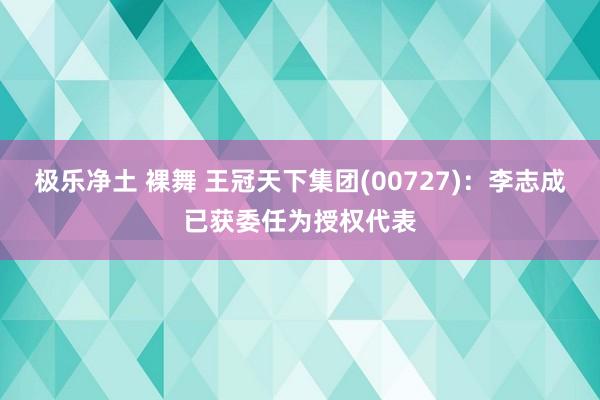 极乐净土 裸舞 王冠天下集团(00727)：李志成已获委任为授权代表