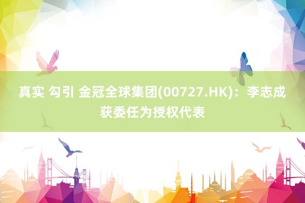 真实 勾引 金冠全球集团(00727.HK)：李志成获委任为授权代表