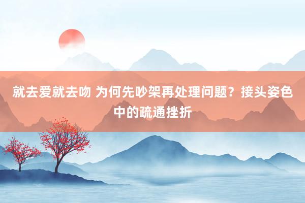 就去爱就去吻 为何先吵架再处理问题？接头姿色中的疏通挫折