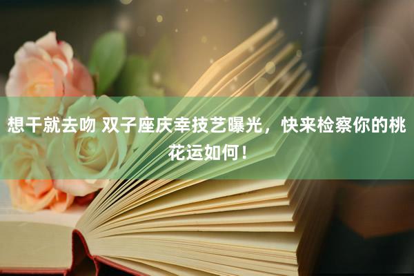 想干就去吻 双子座庆幸技艺曝光，快来检察你的桃花运如何！