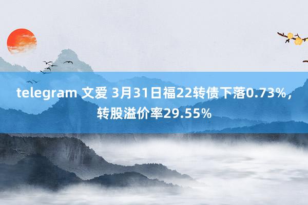 telegram 文爱 3月31日福22转债下落0.73%，转股溢价率29.55%