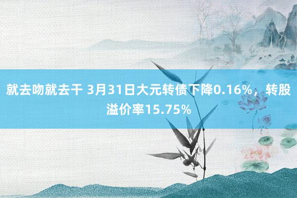 就去吻就去干 3月31日大元转债下降0.16%，转股溢价率15.75%
