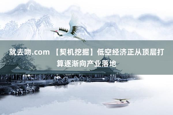 就去吻.com 【契机挖掘】低空经济正从顶层打算逐渐向产业落地