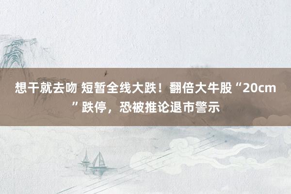 想干就去吻 短暂全线大跌！翻倍大牛股“20cm”跌停，恐被推论退市警示