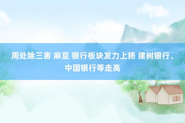 周处除三害 麻豆 银行板块发力上扬 建树银行、中国银行等走高