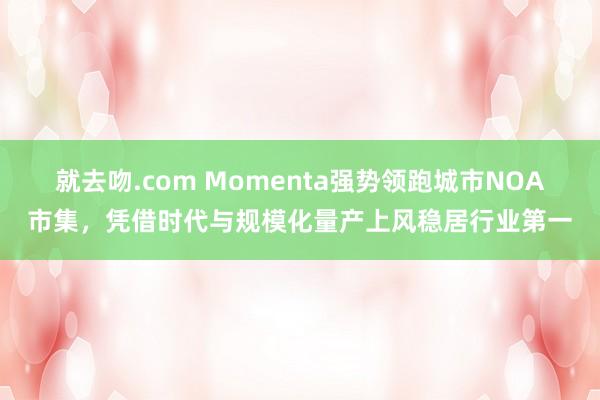 就去吻.com Momenta强势领跑城市NOA市集，凭借时代与规模化量产上风稳居行业第一