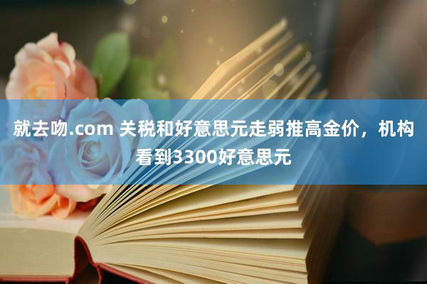 就去吻.com 关税和好意思元走弱推高金价，机构看到3300好意思元