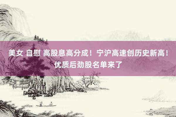 美女 自慰 高股息高分成！宁沪高速创历史新高！优质后劲股名单来了