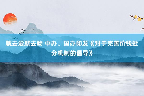 就去爱就去吻 中办、国办印发《对于完善价钱处分机制的倡导》