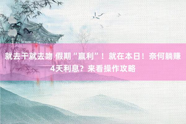 就去干就去吻 假期“赢利”！就在本日！奈何躺赚4天利息？来看操作攻略