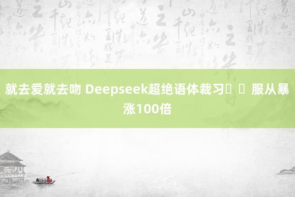就去爱就去吻 Deepseek超绝语体裁习❗️服从暴涨100倍