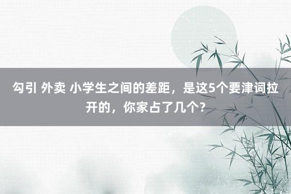 勾引 外卖 小学生之间的差距，是这5个要津词拉开的，你家占了几个？
