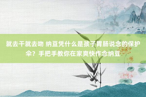 就去干就去吻 纳豆凭什么是孩子胃肠说念的保护伞？手把手教你在家爽快作念纳豆