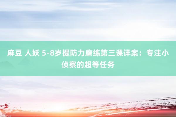 麻豆 人妖 5-8岁提防力磨练第三课详案：专注小侦察的超等任务