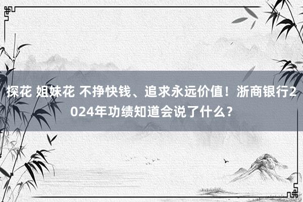 探花 姐妹花 不挣快钱、追求永远价值！浙商银行2024年功绩知道会说了什么？