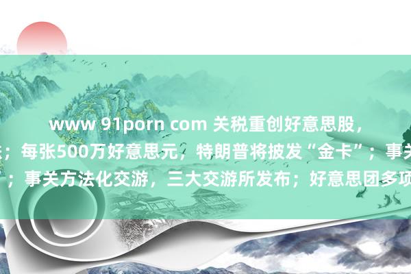 www 91porn com 关税重创好意思股，三大股指创近5年最惨日跌；每张500万好意思元，特朗普将披发“金卡”；事关方法化交游，三大交游所发布；好意思团多项组织退换丨每经早参