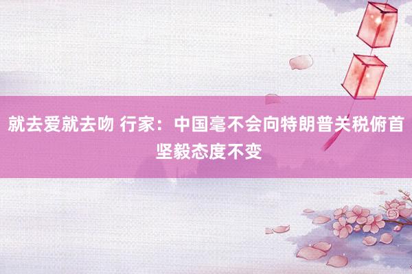 就去爱就去吻 行家：中国毫不会向特朗普关税俯首 坚毅态度不变