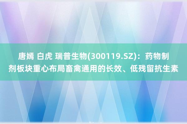 唐嫣 白虎 瑞普生物(300119.SZ)：药物制剂板块重心布局畜禽通用的长效、低残留抗生素