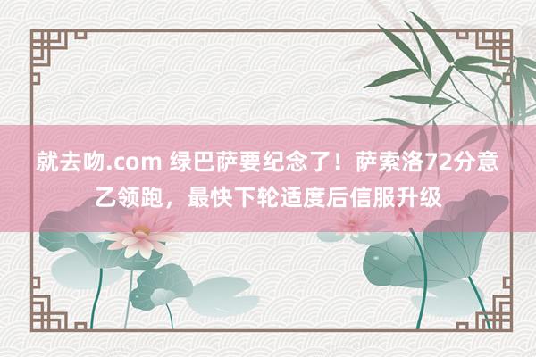 就去吻.com 绿巴萨要纪念了！萨索洛72分意乙领跑，最快下轮适度后信服升级