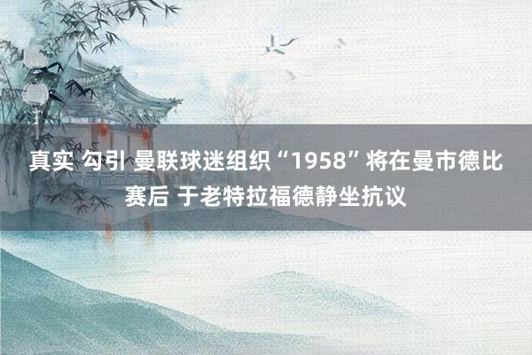 真实 勾引 曼联球迷组织“1958”将在曼市德比赛后 于老特拉福德静坐抗议